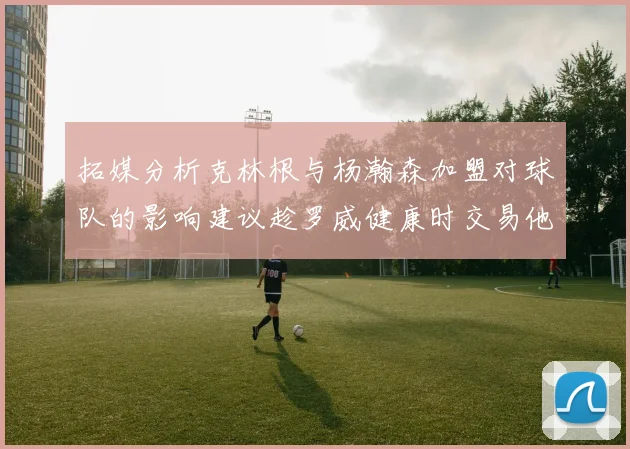 拓媒分析克林根与杨瀚森加盟对球队的影响建议趁罗威健康时交易他