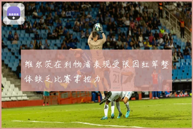 维尔茨在利物浦表现受限因红军整体缺乏比赛掌控力