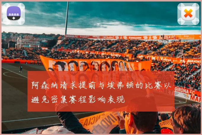 阿森纳请求提前与埃弗顿的比赛以避免密集赛程影响表现