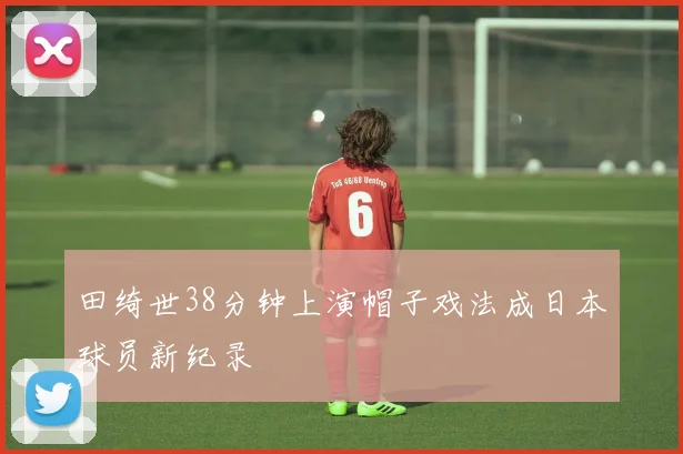 田绮世38分钟上演帽子戏法成日本球员新纪录