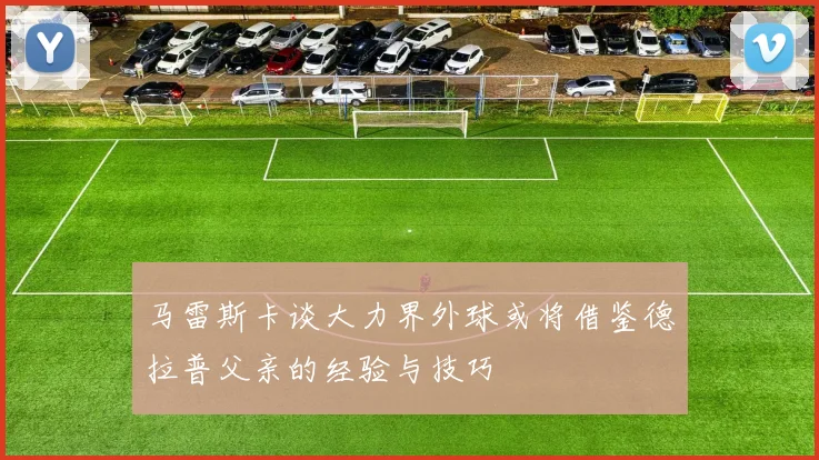 马雷斯卡谈大力界外球或将借鉴德拉普父亲的经验与技巧