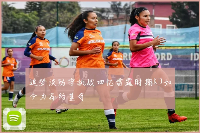 追梦谈防守挑战回忆雷霆时期KD如今力荐约基奇