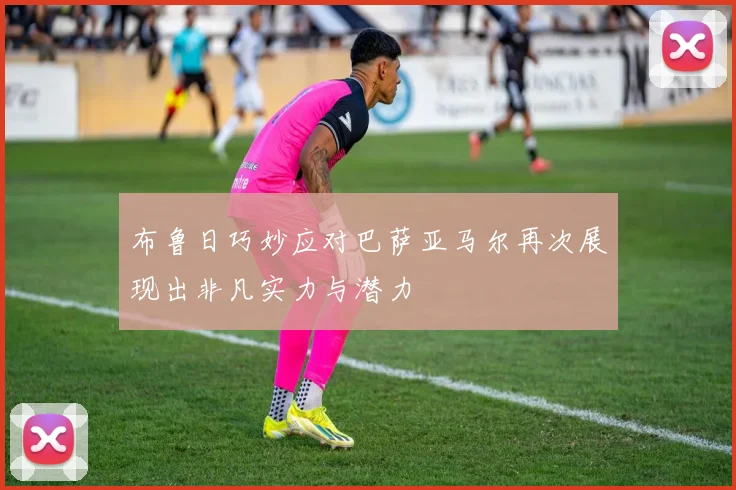 布鲁日巧妙应对巴萨亚马尔再次展现出非凡实力与潜力
