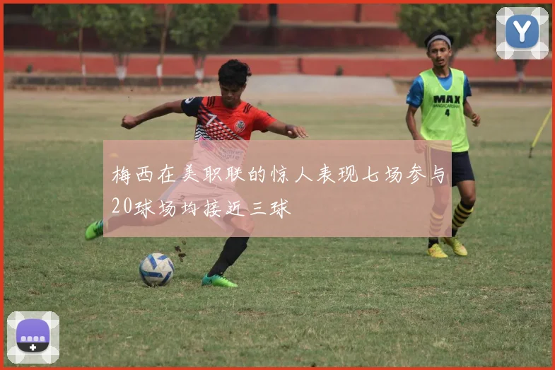 梅西在美职联的惊人表现七场参与20球场均接近三球