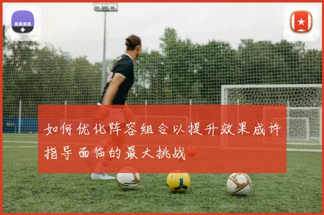 如何优化阵容组合以提升效果成许指导面临的最大挑战