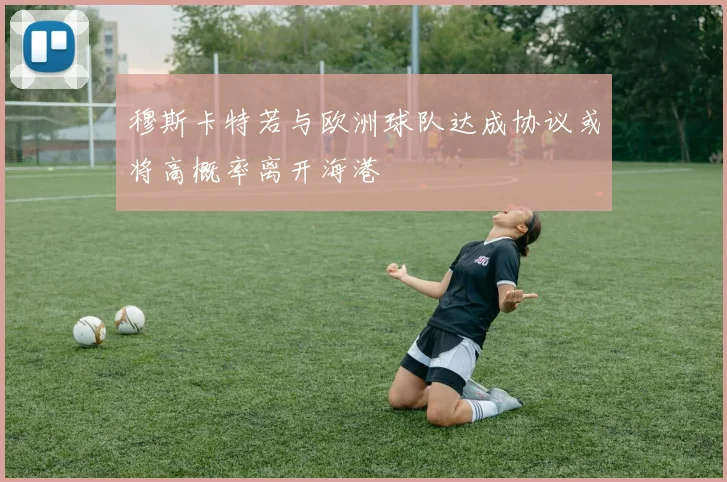 穆斯卡特若与欧洲球队达成协议或将高概率离开海港