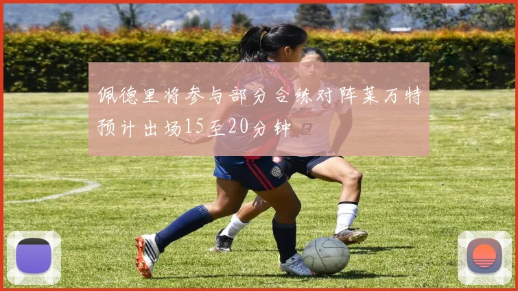 佩德里将参与部分合练对阵莱万特预计出场15至20分钟