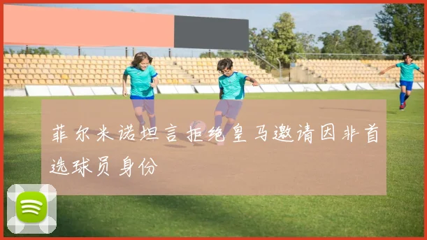 菲尔米诺坦言拒绝皇马邀请因非首选球员身份